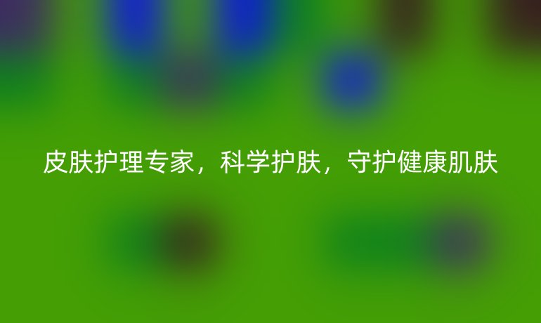 皮肤护理专家，科学护肤，守护健康肌肤