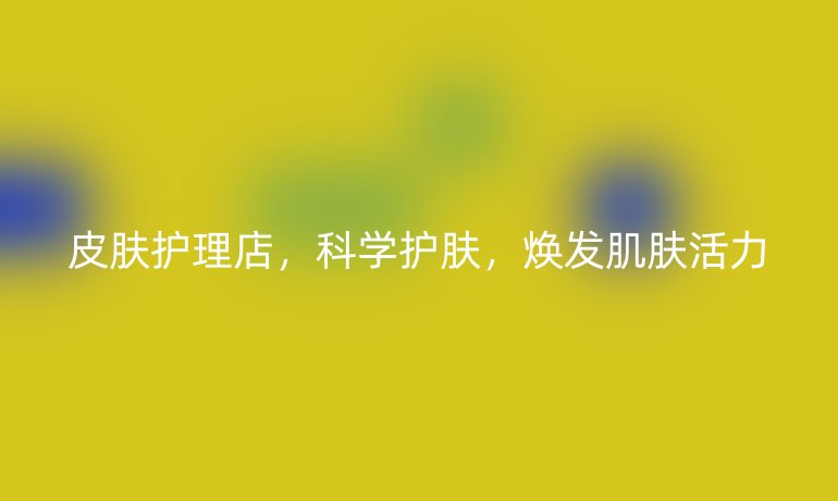 皮肤护理店，科学护肤，焕发肌肤活力