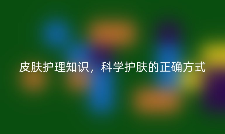 皮肤护理知识，科学护肤的正确方式
