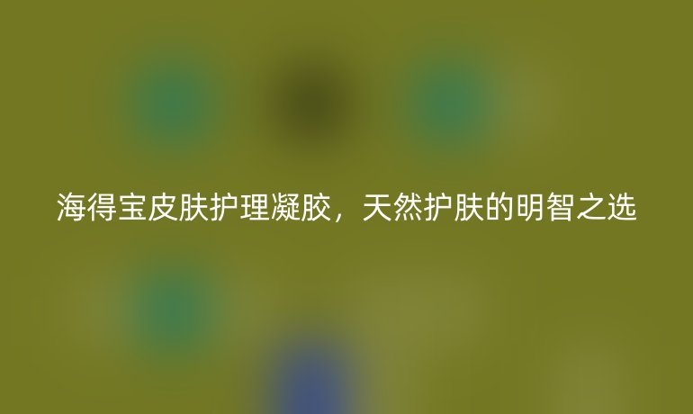 海得宝皮肤护理凝胶，天然护肤的明智之选