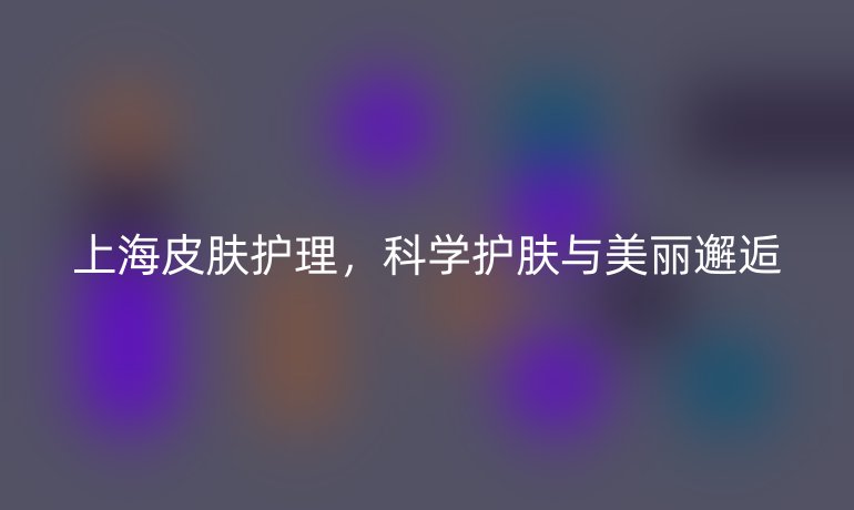上海皮肤护理，科学护肤与美丽邂逅