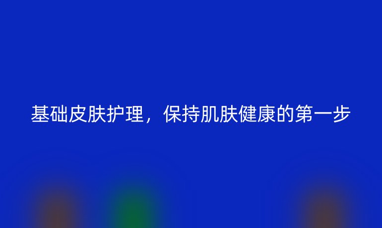 基础皮肤护理，保持肌肤健康的第一步