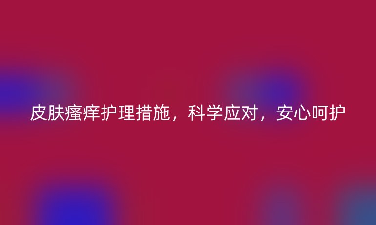 皮肤瘙痒护理措施，科学应对，安心呵护