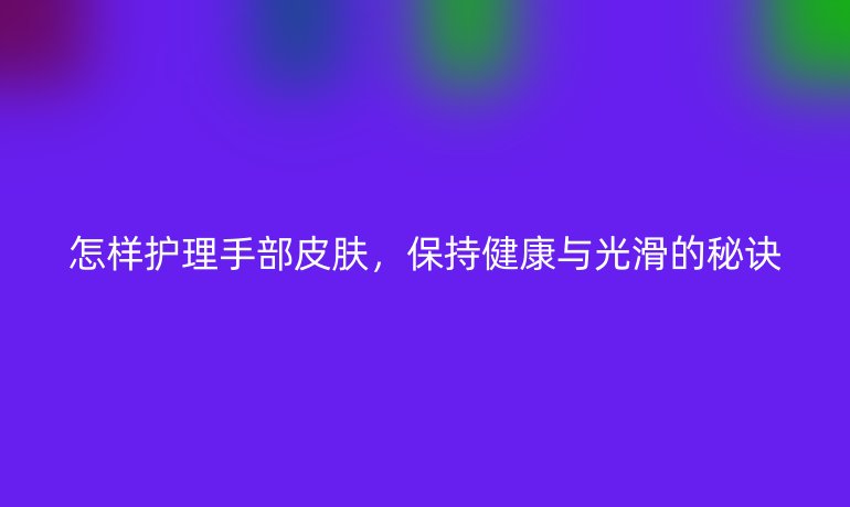 怎样护理手部皮肤，保持健康与光滑的秘诀