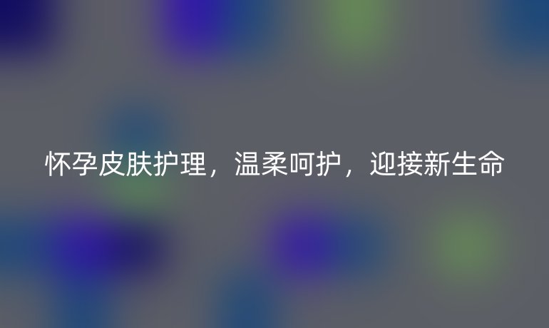 怀孕皮肤护理，温柔呵护，迎接新生命