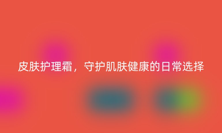 皮肤护理霜，守护肌肤健康的日常选择