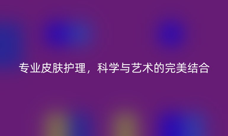 专业皮肤护理，科学与艺术的完美结合