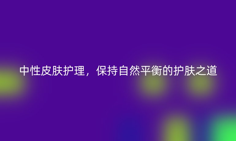 中性皮肤护理，保持自然平衡的护肤之道