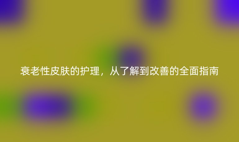 衰老性皮肤的护理，从了解到改善的全面指南