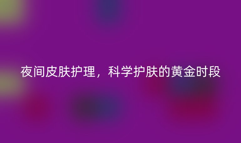 夜间皮肤护理，科学护肤的黄金时段