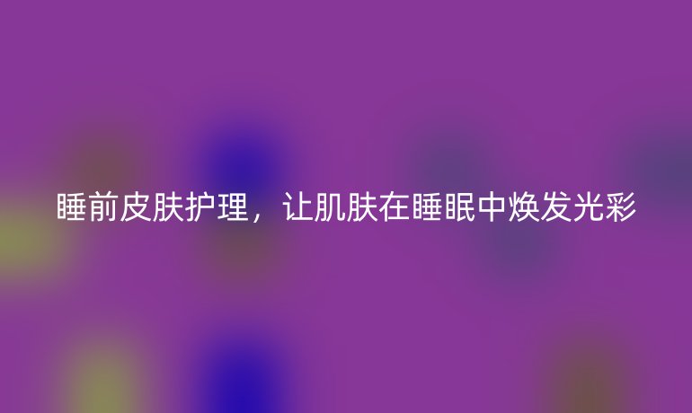 睡前皮肤护理，让肌肤在睡眠中焕发光彩