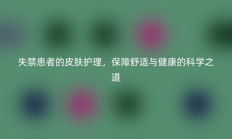 失禁患者的皮肤护理，保障舒适与健康的科学之道