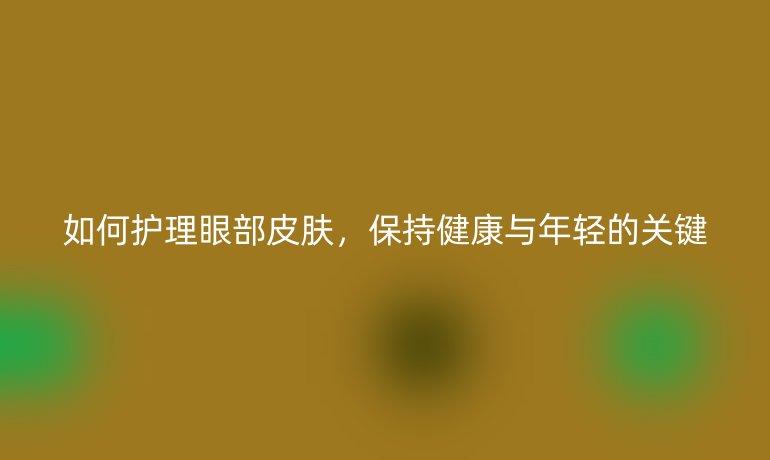 如何护理眼部皮肤，保持健康与年轻的关键