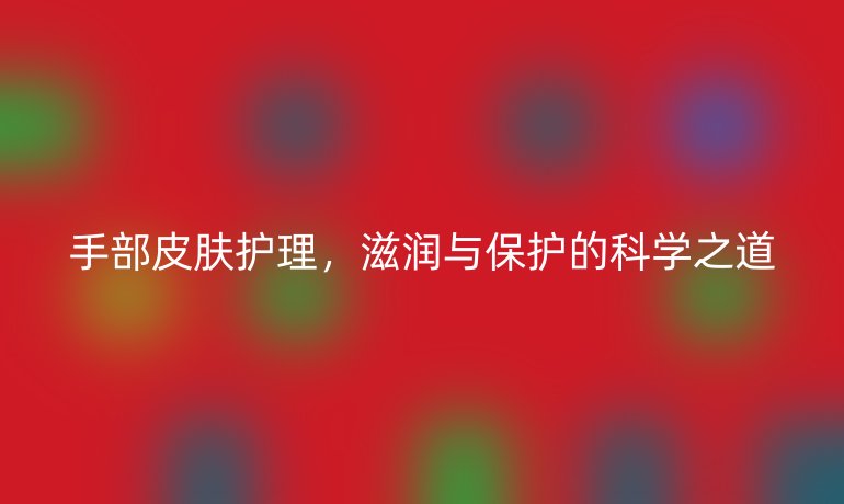 手部皮肤护理，滋润与保护的科学之道