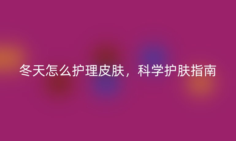 冬天怎么护理皮肤,科学护肤指南