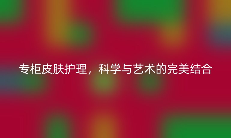 专柜皮肤护理，科学与艺术的完美结合