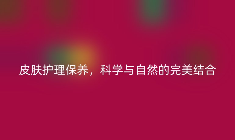 皮肤护理保养，科学与自然的完美结合