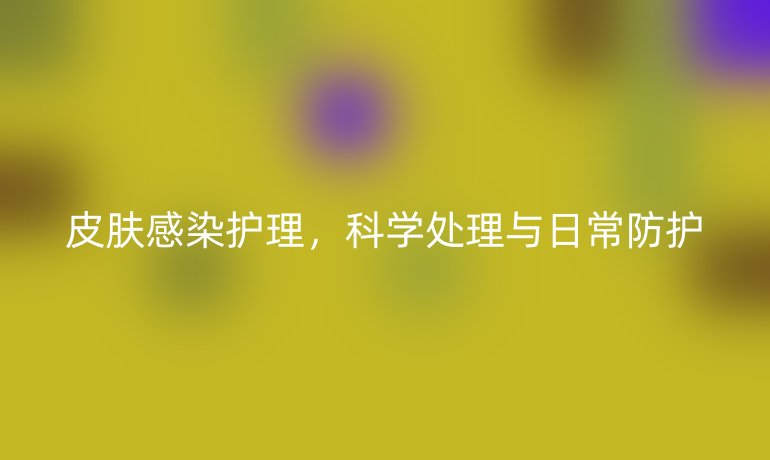 皮肤感染护理，科学处理与日常防护