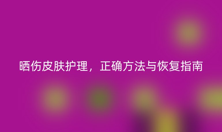 晒伤皮肤护理，正确方法与恢复指南