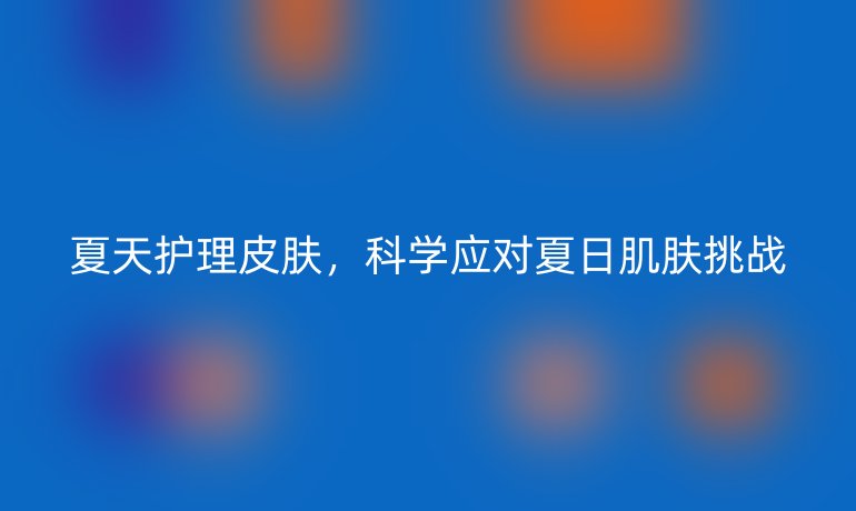 夏天护理皮肤，科学应对夏日肌肤挑战