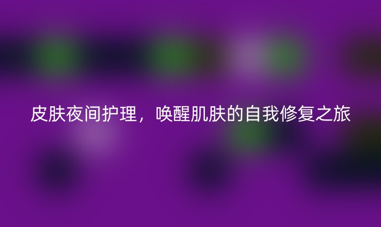 皮肤夜间护理,唤醒肌肤的自我修复之旅