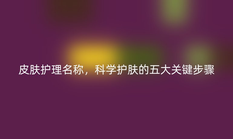 皮肤护理名称,科学护肤的五大关键步骤