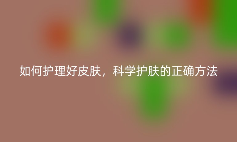 如何护理好皮肤,科学护肤的正确方法