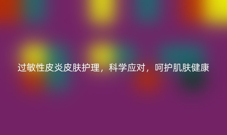 过敏性皮炎皮肤护理,科学应对,呵护肌肤健康