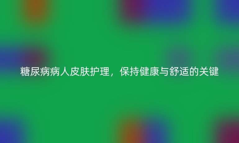 糖尿病病人皮肤护理,保持健康与舒适的关键