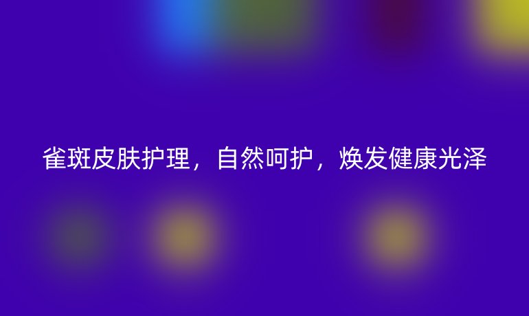 雀斑皮肤护理,自然呵护,焕发健康光泽