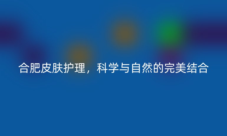 合肥皮肤护理,科学与自然的完美结合