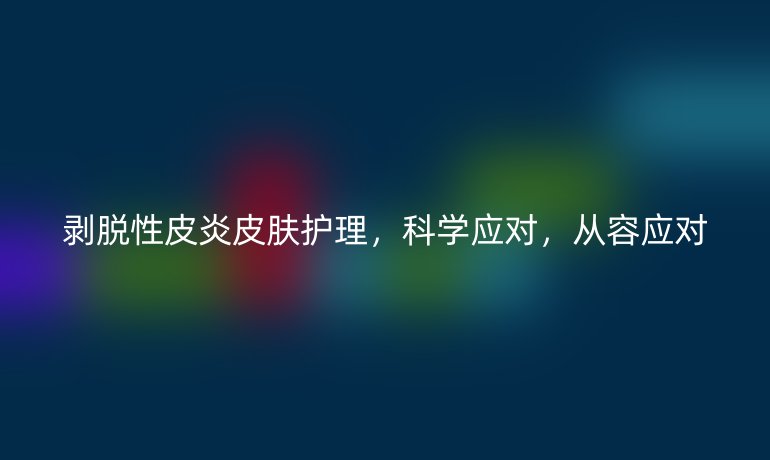 剥脱性皮炎皮肤护理,科学应对,从容应对