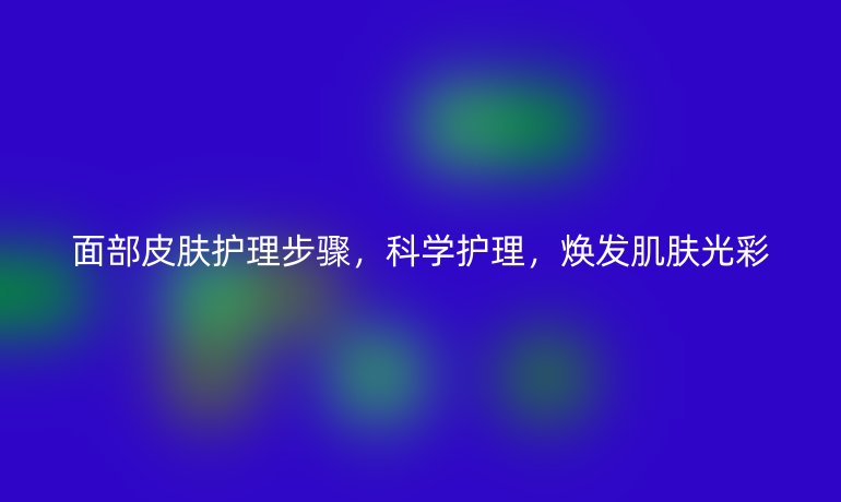 面部皮肤护理步骤,科学护理,焕发肌肤光彩