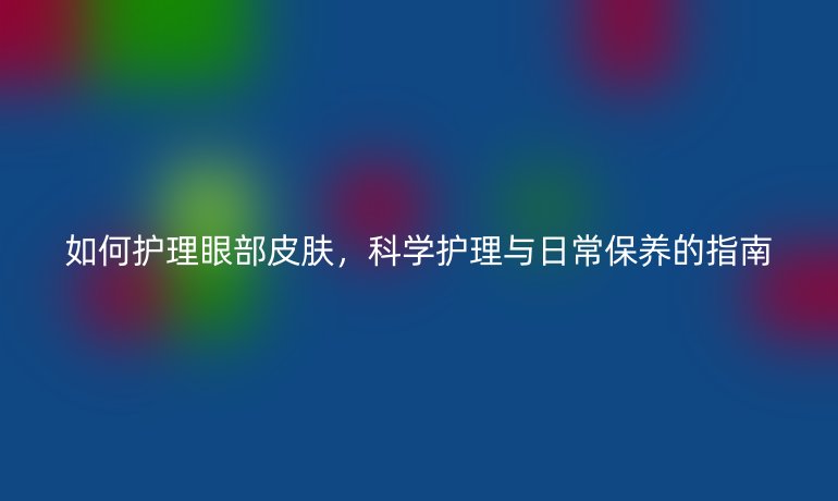 如何护理眼部皮肤，科学护理与日常保养的指南