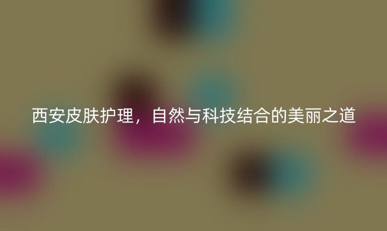 西安皮肤护理，自然与科技结合的美丽之道