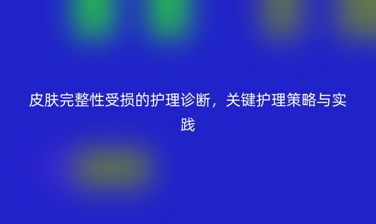 皮肤完整性受损的护理诊断，关键护理策略与实践