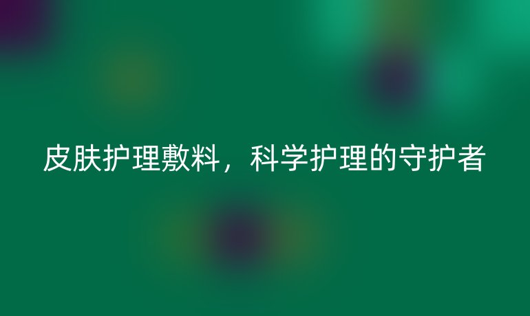 皮肤护理敷料,科学护理的守护者