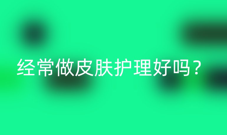 经常做皮肤护理好吗?