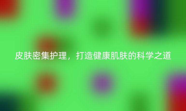 皮肤密集护理,打造健康肌肤的科学之道