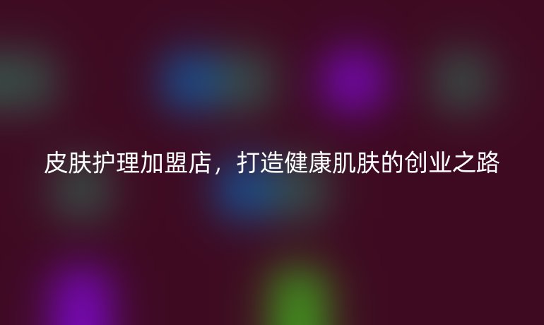 皮肤护理加盟店,打造健康肌肤的创业之路
