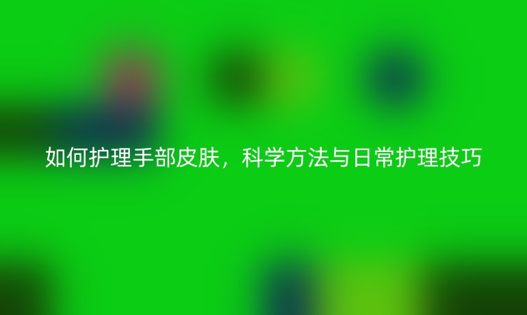 如何护理手部皮肤，科学方法与日常护理技巧