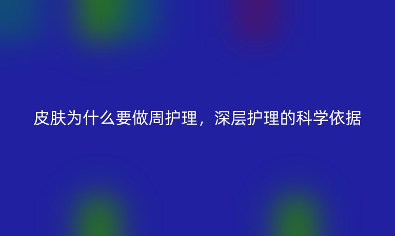 皮肤为什么要做周护理，深层护理的科学依据