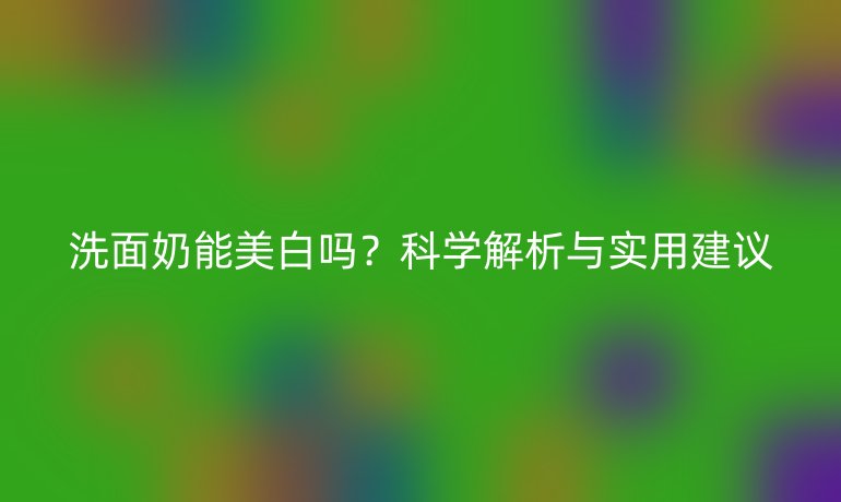 洗面奶能美白吗？科学解析与实用建议