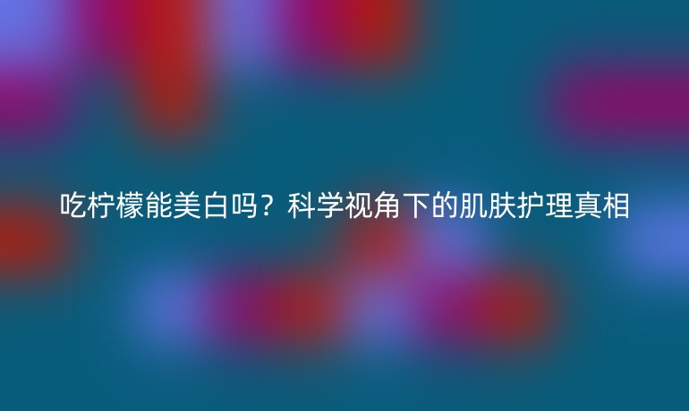吃柠檬能美白吗？科学视角下的肌肤护理真相