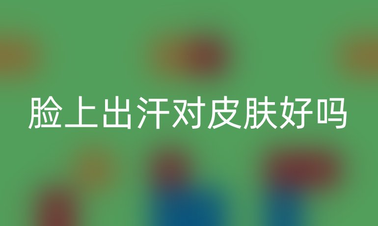 脸上出汗对皮肤好吗
