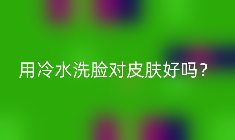 用冷水洗脸对皮肤好吗?