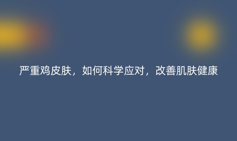 严重鸡皮肤,如何科学应对,改善肌肤健康