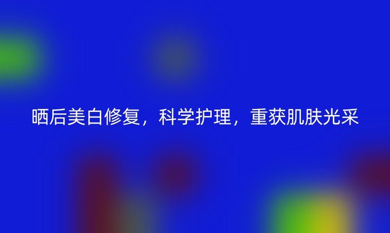 晒后美白修复,科学护理,重获肌肤光采