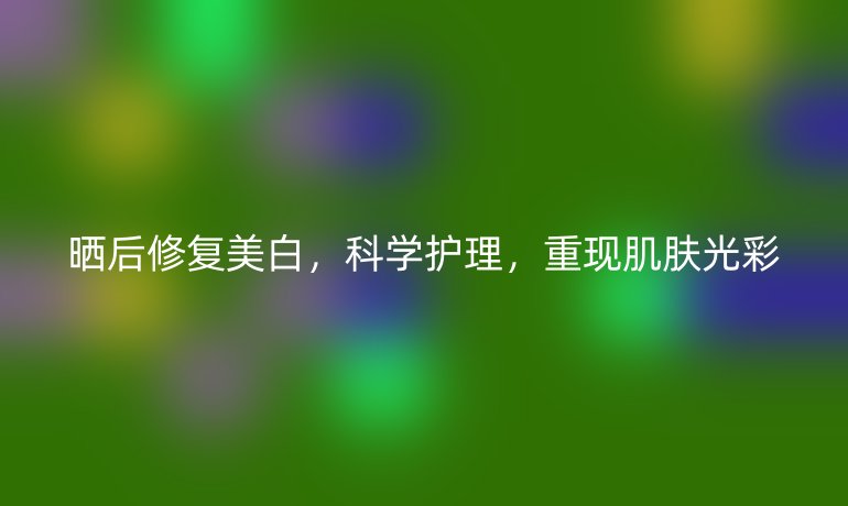 晒后修复美白,科学护理,重现肌肤光彩