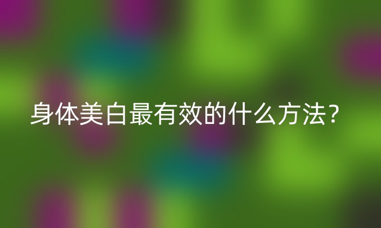 身体美白最有效的什么方法？